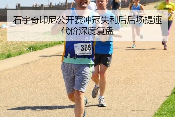 石宇奇印尼公开赛冲冠失利后后场提速代价深度复盘